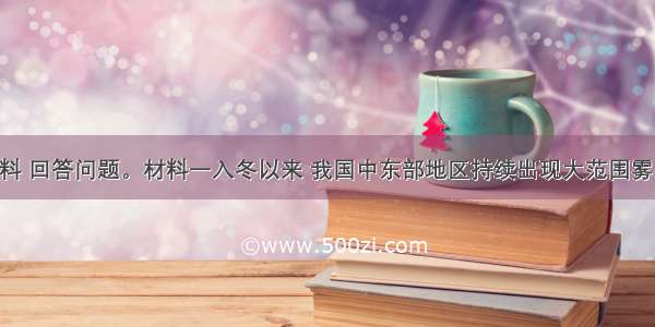 阅读材料 回答问题。材料一入冬以来 我国中东部地区持续出现大范围雾霾天气 