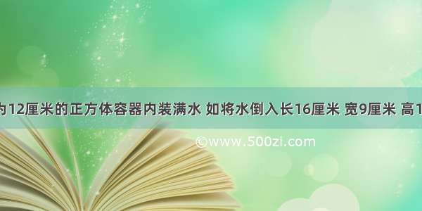 一个棱长为12厘米的正方体容器内装满水 如将水倒入长16厘米 宽9厘米 高15厘米的长