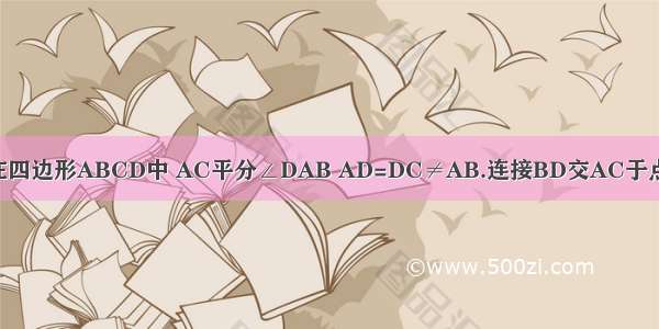 已知：如图 在四边形ABCD中 AC平分∠DAB AD=DC≠AB.连接BD交AC于点O 若点P是线