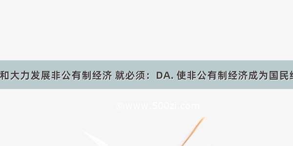 要积极引导和大力发展非公有制经济 就必须：DA. 使非公有制经济成为国民经济的主体B