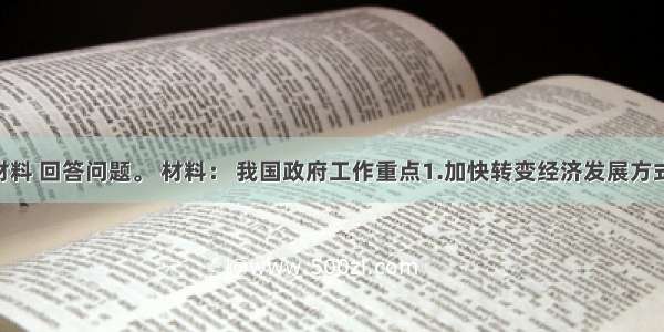 阅读材料 回答问题。 材料： 我国政府工作重点1.加快转变经济发展方式 促进