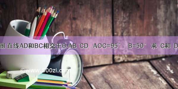 如图 直线AD和BC相交于O AB∥CD ∠AOC=95° ∠B=50° 求∠C和∠D．