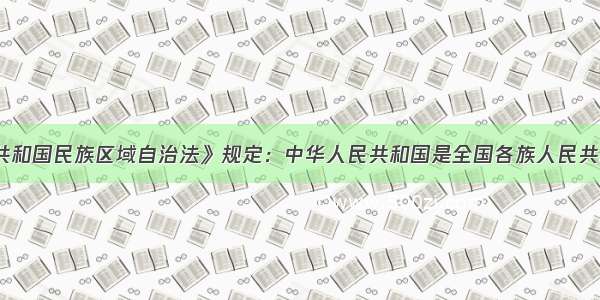 《中华人民共和国民族区域自治法》规定：中华人民共和国是全国各族人民共同缔造的统一