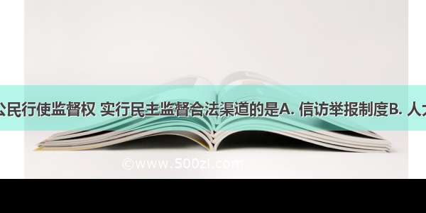 下列属于公民行使监督权 实行民主监督合法渠道的是A. 信访举报制度B. 人大代表联系