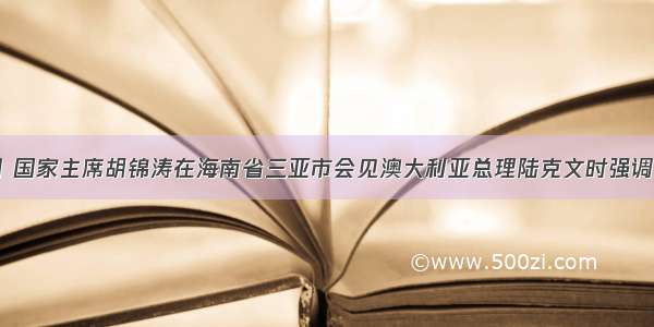 4月12日 国家主席胡锦涛在海南省三亚市会见澳大利亚总理陆克文时强调 双方要