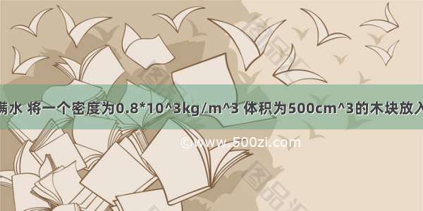 一个容器装满水 将一个密度为0.8*10^3kg/m^3 体积为500cm^3的木块放入水中 溢出水