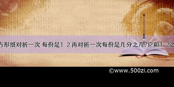 把一张正方形纸对折一次 每份是1／2 再对折一次每份是几分之几?它和1／2之间有什么