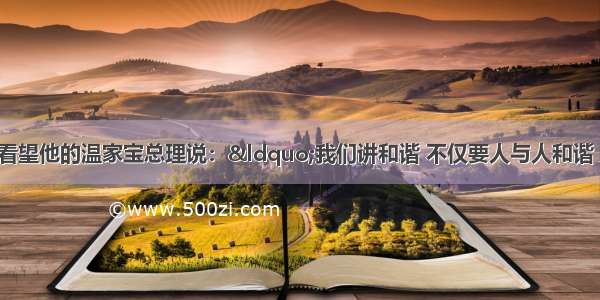 季羡林先生对看望他的温家宝总理说：“我们讲和谐 不仅要人与人和谐 人与自然和谐 