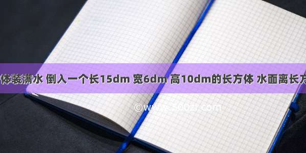 棱长为9dm正方体装满水 倒入一个长15dm 宽6dm 高10dm的长方体 水面离长方体容器口是多少