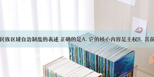 下列关于我国民族区域自治制度的表述 正确的是A. 它的核心内容是主权B. 其前提是&ldquo;