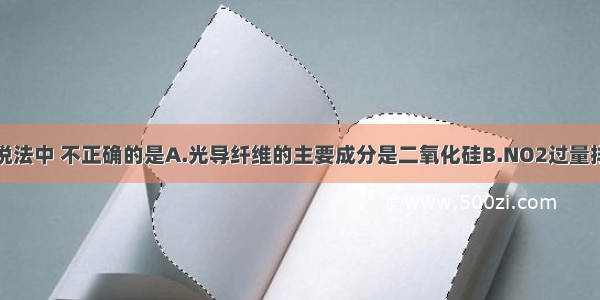 单选题下列说法中 不正确的是A.光导纤维的主要成分是二氧化硅B.NO2过量排放能引起酸