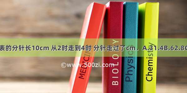 一个钟表的分针长10cm 从2时走到4时 分针走过了cm．A.31.4B.62.8C.125.6