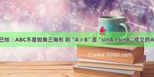 单选题已知△ABC不是锐角三角形 则“A＞B”是“sinA＞sinB”成立的A.充要条