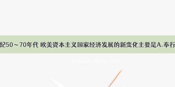 单选题20世纪50～70年代 欧美资本主义国家经济发展的新变化主要是A.奉行自由放任政