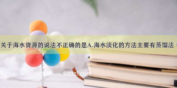 单选题下列关于海水资源的说法不正确的是A.海水淡化的方法主要有蒸馏法 电渗析法 离