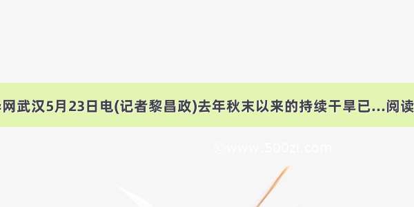 新华网武汉5月23日电(记者黎昌政)去年秋末以来的持续干旱已...阅读答案