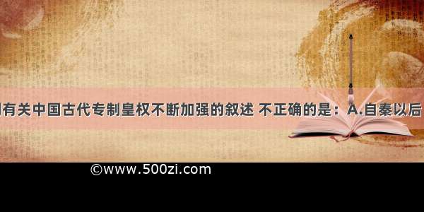 单选题下列有关中国古代专制皇权不断加强的叙述 不正确的是：A.自秦以后 中国出现了