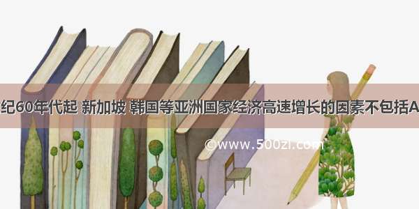 单选题20世纪60年代起 新加坡 韩国等亚洲国家经济高速增长的因素不包括A.吸引外国资