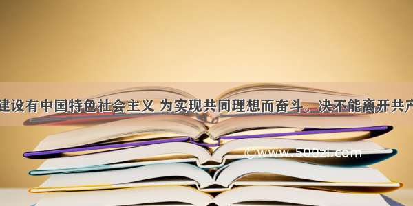 单选题我们建设有中国特色社会主义 为实现共同理想而奋斗。决不能离开共产主义这个根