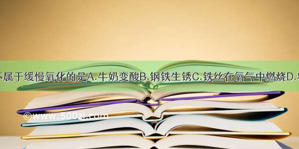 下列变化中 不属于缓慢氧化的是A.牛奶变酸B.钢铁生锈C.铁丝在氧气中燃烧D.农家肥料腐熟