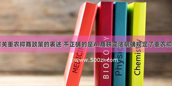 单选题下列有关重农抑商政策的表述 不正确的是A.商鞅变法明确规定了重农抑商的原则B.中