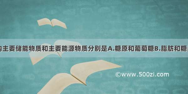 单选题人体内主要储能物质和主要能源物质分别是A.糖原和葡萄糖B.脂肪和糖类C.蛋白质和