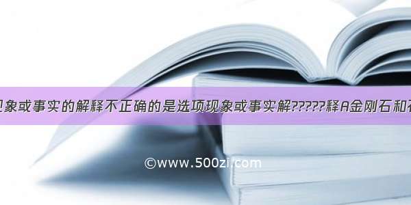 下列对相应现象或事实的解释不正确的是选项现象或事实解?????释A金刚石和石墨的性质差