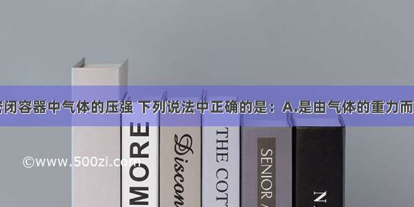 单选题关于密闭容器中气体的压强 下列说法中正确的是：A.是由气体的重力而产生的B.是大