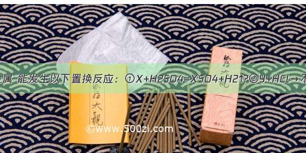 有X Y Z三种金属 能发生以下置换反应：①X+H2SO4=XSO4+H2↑?②Y+HCl→不能反应?③Z