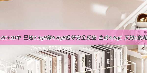 在反应A+3B=2C+3D中 已知2.3gA跟4.8gB恰好完全反应 生成4.4gC 又知D的相对分子质量