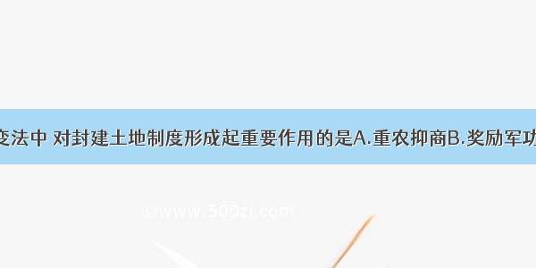 单选题商鞅变法中 对封建土地制度形成起重要作用的是A.重农抑商B.奖励军功C.变法图强