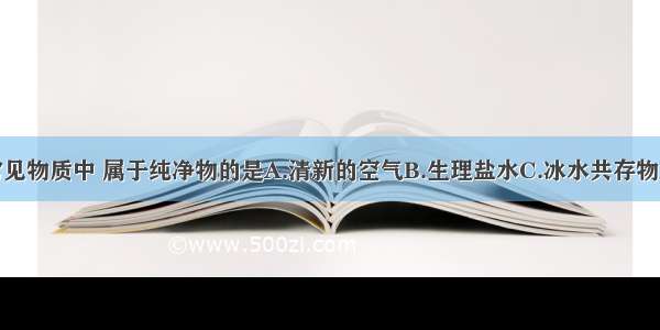 下列常见物质中 属于纯净物的是A.清新的空气B.生理盐水C.冰水共存物D.食醋