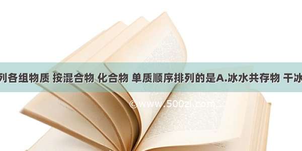 单选题下列各组物质 按混合物 化合物 单质顺序排列的是A.冰水共存物 干冰 氮气B.石