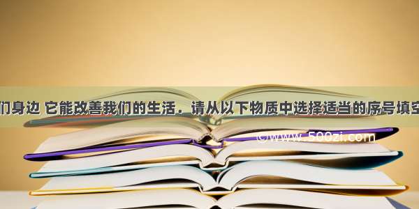 化学就在我们身边 它能改善我们的生活．请从以下物质中选择适当的序号填空：①氧气??