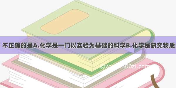 下列叙述中 不正确的是A.化学是一门以实验为基础的科学B.化学是研究物质的组成 结构