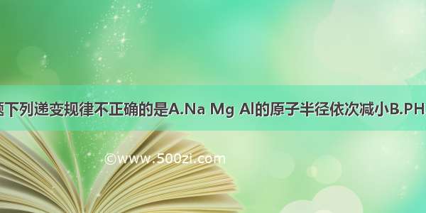 单选题下列递变规律不正确的是A.Na Mg Al的原子半径依次减小B.PH3 H2S