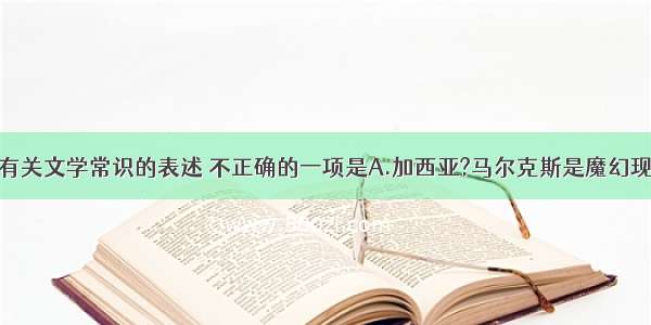 单选题下列有关文学常识的表述 不正确的一项是A.加西亚?马尔克斯是魔幻现实主义最杰