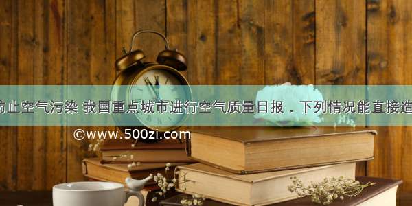 目前 为了防止空气污染 我国重点城市进行空气质量日报．下列情况能直接造成空气污染