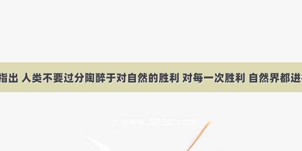 恩格斯曾指出 人类不要过分陶醉于对自然的胜利 对每一次胜利 自然界都进行了报复。