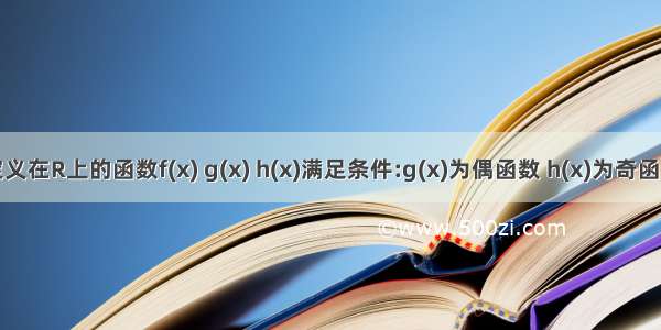 已知定义在R上的函数f(x) g(x) h(x)满足条件:g(x)为偶函数 h(x)为奇函数 且f(