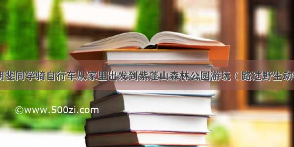 元旦假期 胡斐同学骑自行车从家里出发到紫蓬山森林公园游玩（路过野生动物园）.他出