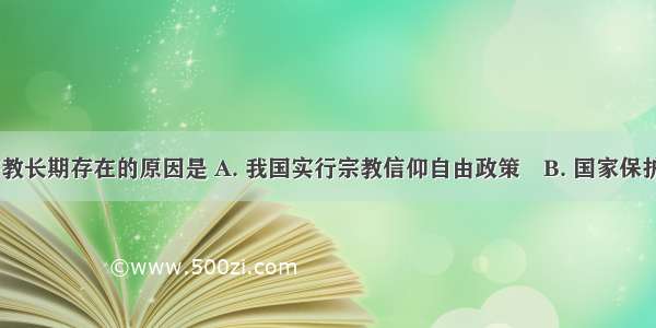 在我国 宗教长期存在的原因是 A. 我国实行宗教信仰自由政策　B. 国家保护宗教活动