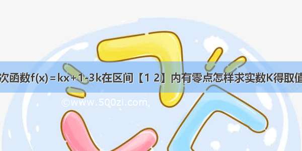 若一次函数f(x)=kx+1-3k在区间【1 2】内有零点怎样求实数K得取值范围