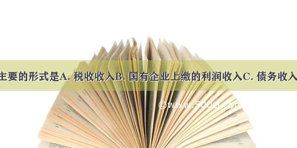 财政收入最主要的形式是A. 税收收入B. 国有企业上缴的利润收入C. 债务收入D. 其他收入