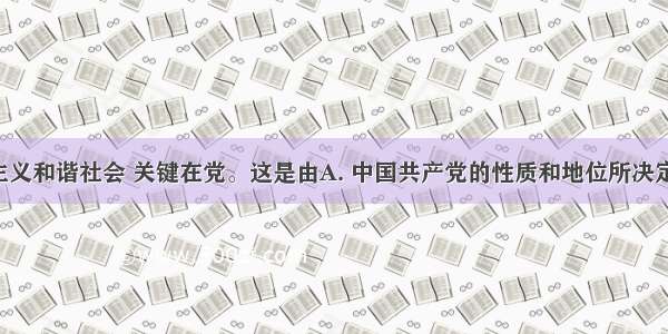 构建社会主义和谐社会 关键在党。这是由A. 中国共产党的性质和地位所决定的B. 中国