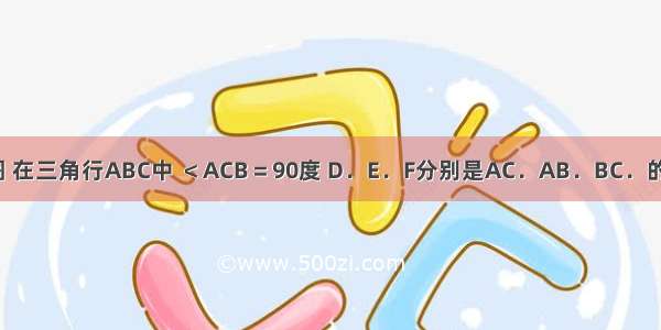 1．已知 如图 在三角行ABC中 ＜ACB＝90度 D．E．F分别是AC．AB．BC．的中点．求证：