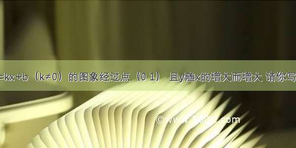 已知一次函数y=kx+b（k≠0）的图象经过点（0 1） 且y随x的增大而增大 请你写出一个符合上述