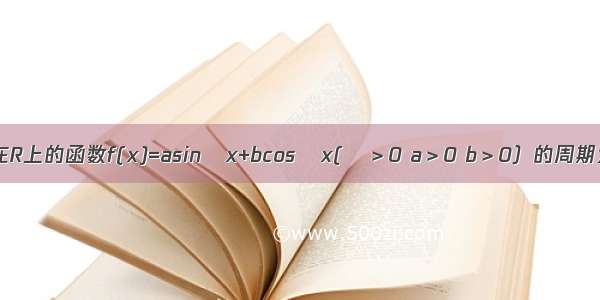 已知定义在R上的函数f(x)=asinωx+bcosωx(ω＞0 a＞0 b＞0）的周期为π f(x