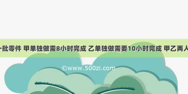 计划生产一批零件 甲单独做需8小时完成 乙单独做需要10小时完成 甲乙两人合作生产6