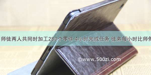 用方程解：师徒两人共同时加工280个零件 4小时完成任务 徒弟每小时比师傅少加工4个